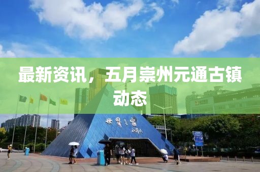 最新资讯，五月崇州元通古镇动态