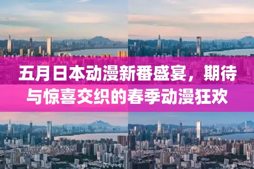 五月日本动漫新番盛宴，期待与惊喜交织的春季动漫狂欢