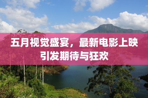 五月视觉盛宴，最新电影上映引发期待与狂欢
