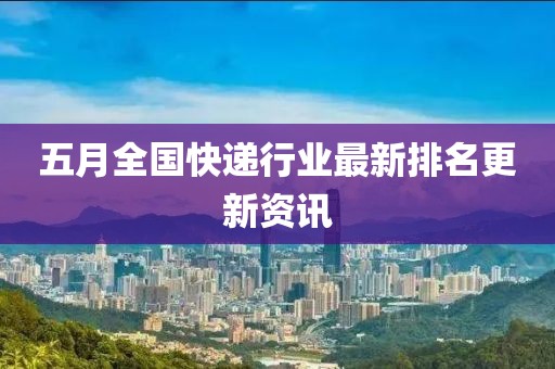 五月全国快递行业最新排名更新资讯