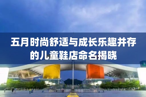 五月时尚舒适与成长乐趣并存的儿童鞋店命名揭晓