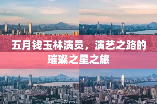 五月钱玉林演员，演艺之路的璀璨之星之旅
