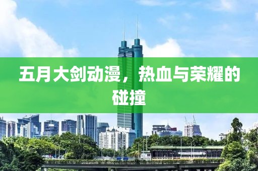 五月大剑动漫，热血与荣耀的碰撞