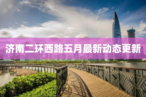 济南二环西路五月最新动态更新