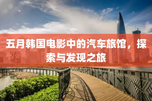 五月韩国电影中的汽车旅馆，探索与发现之旅