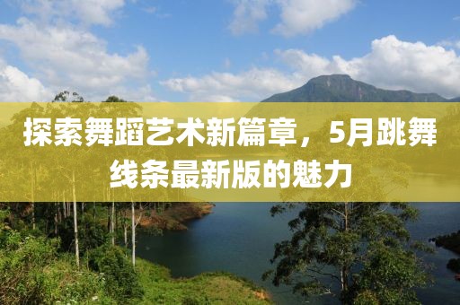 探索舞蹈艺术新篇章，5月跳舞线条最新版的魅力