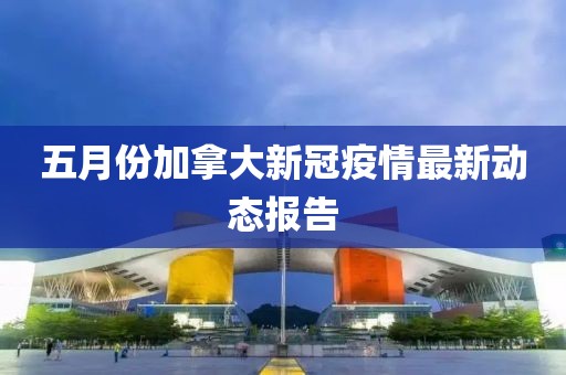 五月份加拿大新冠疫情最新动态报告