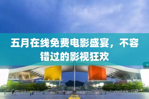 五月在线免费电影盛宴，不容错过的影视狂欢