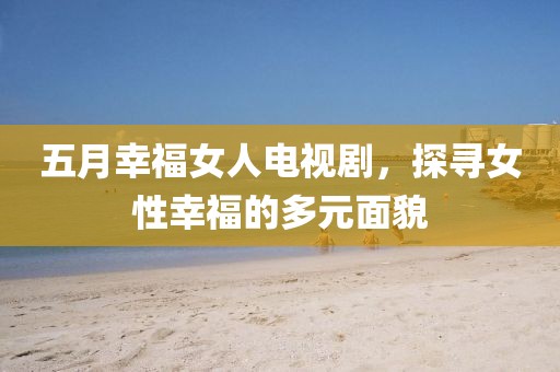 五月幸福女人电视剧，探寻女性幸福的多元面貌