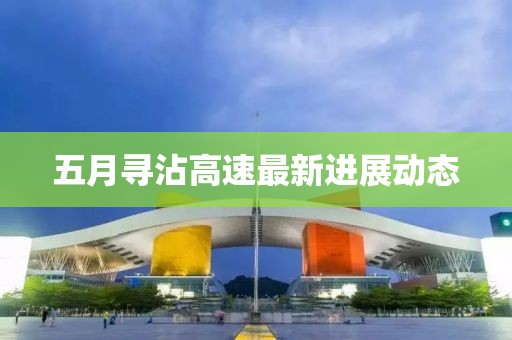 五月寻沾高速最新进展动态