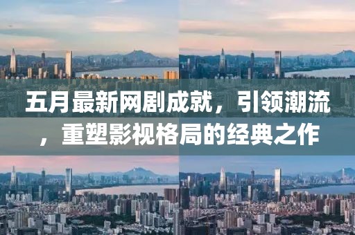 五月最新网剧成就，引领潮流，重塑影视格局的经典之作
