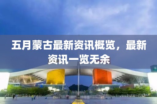 五月蒙古最新资讯概览，最新资讯一览无余
