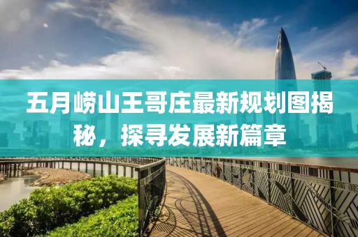 五月崂山王哥庄最新规划图揭秘，探寻发展新篇章