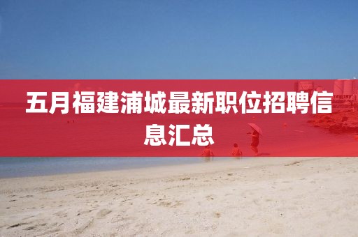 五月福建浦城最新职位招聘信息汇总