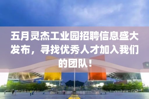 五月灵杰工业园招聘信息盛大发布，寻找优秀人才加入我们的团队！
