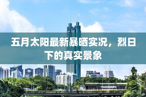 五月太阳最新暴晒实况，烈日下的真实景象