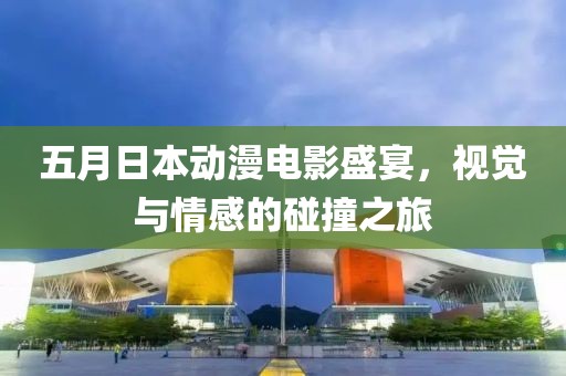 五月日本动漫电影盛宴，视觉与情感的碰撞之旅