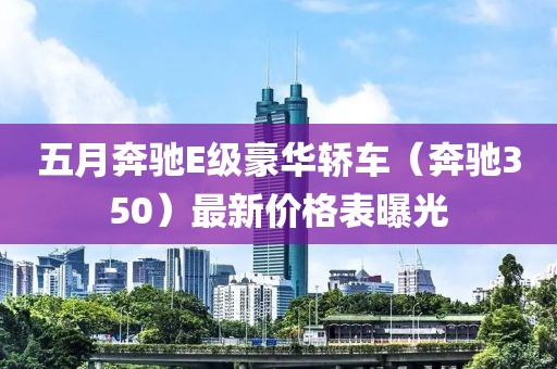 五月奔驰E级豪华轿车（奔驰350）最新价格表曝光