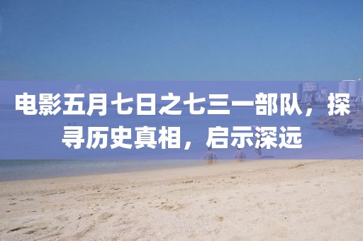 电影五月七日之七三一部队，探寻历史真相，启示深远