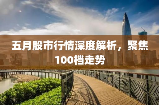 五月股市行情深度解析，聚焦100档走势