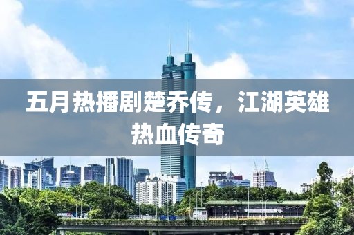 五月热播剧楚乔传，江湖英雄热血传奇