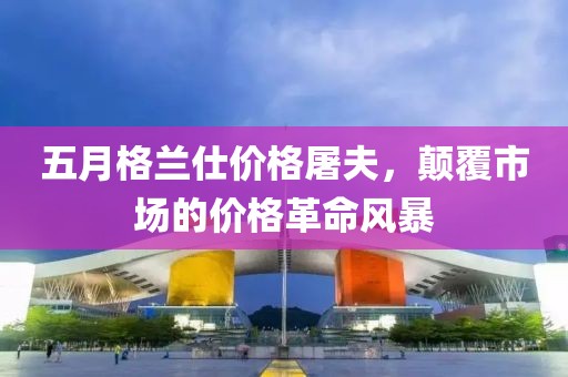 五月格兰仕价格屠夫，颠覆市场的价格革命风暴