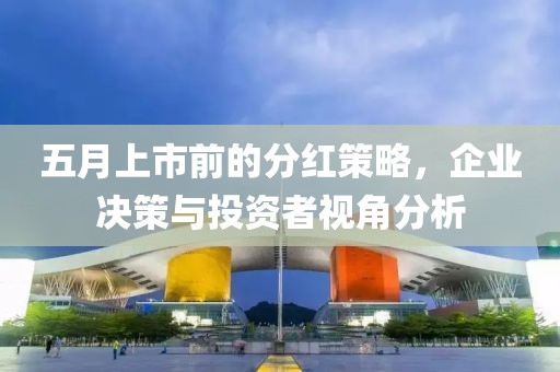 五月上市前的分红策略，企业决策与投资者视角分析