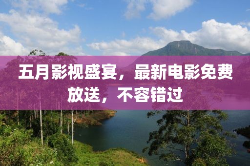 五月影视盛宴，最新电影免费放送，不容错过
