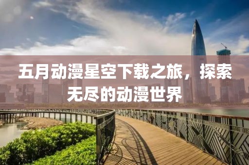 五月动漫星空下载之旅，探索无尽的动漫世界