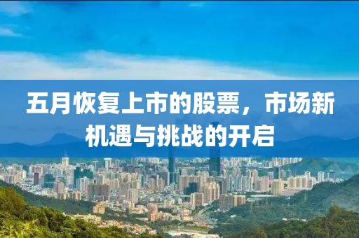 五月恢复上市的股票，市场新机遇与挑战的开启