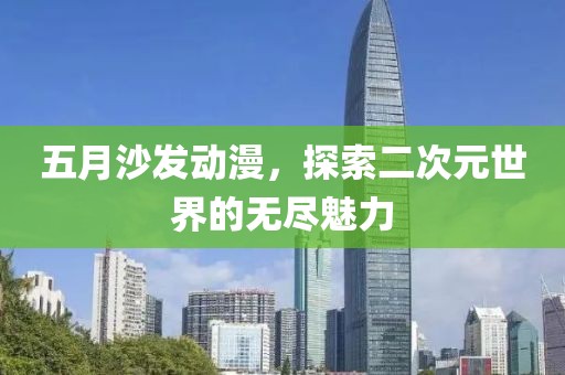 五月沙发动漫，探索二次元世界的无尽魅力