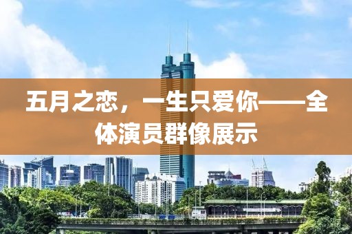五月之恋，一生只爱你——全体演员群像展示