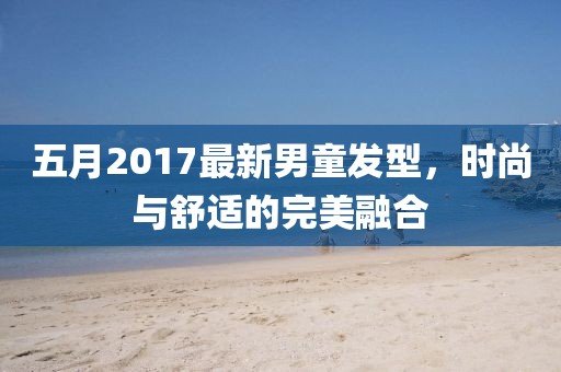 五月2017最新男童发型，时尚与舒适的完美融合