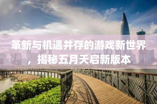 革新与机遇并存的游戏新世界，揭秘五月天启新版本