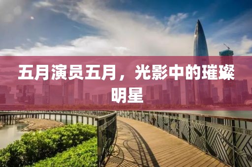 五月演员五月，光影中的璀璨明星