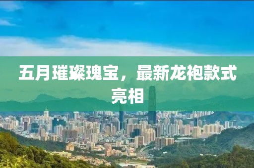 五月璀璨瑰宝，最新龙袍款式亮相