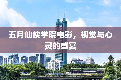 五月仙侠学院电影，视觉与心灵的盛宴