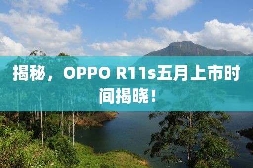 揭秘，OPPO R11s五月上市时间揭晓！
