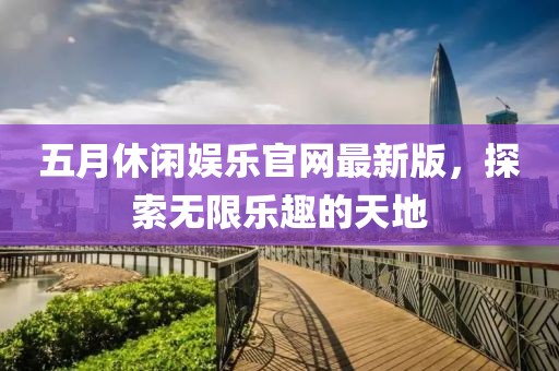 五月休闲娱乐官网最新版，探索无限乐趣的天地