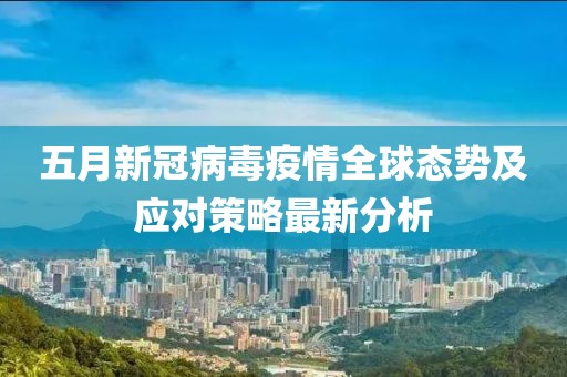 五月新冠病毒疫情全球态势及应对策略最新分析