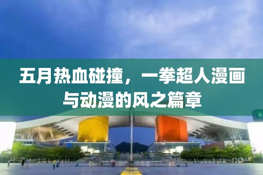 五月热血碰撞，一拳超人漫画与动漫的风之篇章