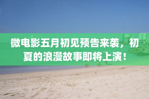 微电影五月初见预告来袭，初夏的浪漫故事即将上演！