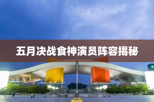 五月决战食神演员阵容揭秘