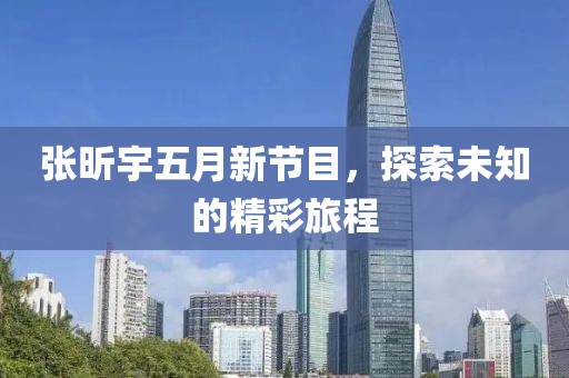 张昕宇五月新节目，探索未知的精彩旅程