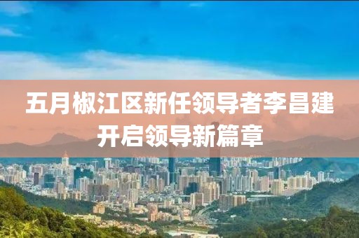 五月椒江区新任领导者李昌建开启领导新篇章