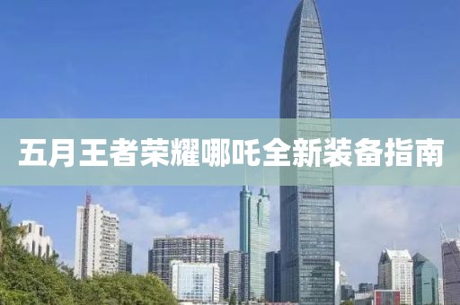 五月王者荣耀哪吒全新装备指南