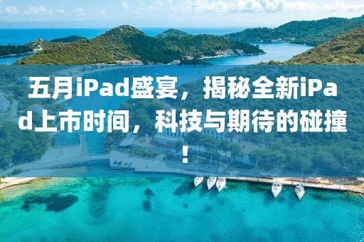 五月iPad盛宴，揭秘全新iPad上市时间，科技与期待的碰撞！
