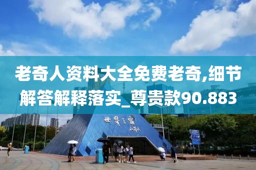 老奇人资料大全免费老奇,细节解答解释落实_尊贵款90.883