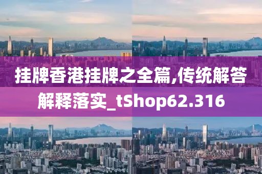 挂牌香港挂牌之全篇,传统解答解释落实_tShop62.316