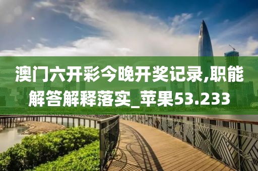 澳门六开彩今晚开奖记录,职能解答解释落实_苹果53.233